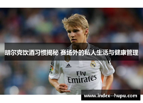 胡尔克饮酒习惯揭秘 赛场外的私人生活与健康管理 胡尔克饮酒习惯揭秘 赛场外的私人生活与健康管理