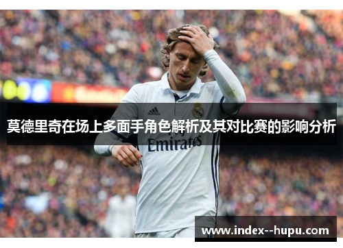 莫德里奇在场上多面手角色解析及其对比赛的影响分析