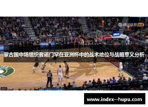 蒙古国中场组织者诺门罕在亚洲杯中的战术地位与战略意义分析