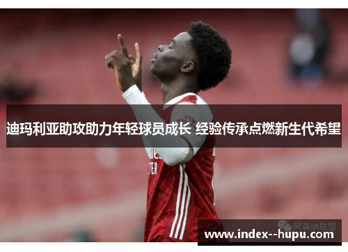 迪玛利亚助攻助力年轻球员成长 经验传承点燃新生代希望