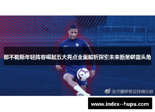 那不勒斯年轻阵容崛起五大亮点全面解析探索未来新星崭露头角