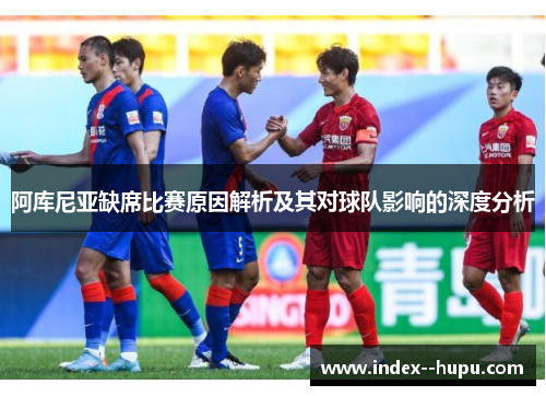 阿库尼亚缺席比赛原因解析及其对球队影响的深度分析