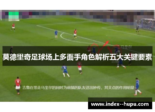 莫德里奇足球场上多面手角色解析五大关键要素