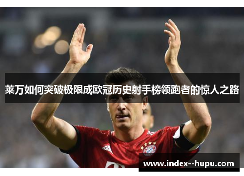 莱万如何突破极限成欧冠历史射手榜领跑者的惊人之路