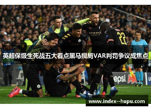 英超保级生死战五大看点黑马搅局VAR判罚争议成焦点 英超保级生死战五大看点黑马搅局VAR判罚争议成焦点