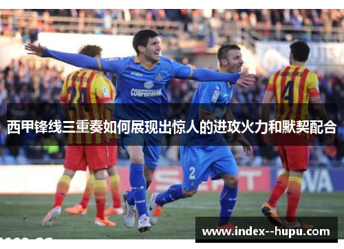 西甲锋线三重奏如何展现出惊人的进攻火力和默契配合 西甲锋线三重奏如何展现出惊人的进攻火力和默契配合