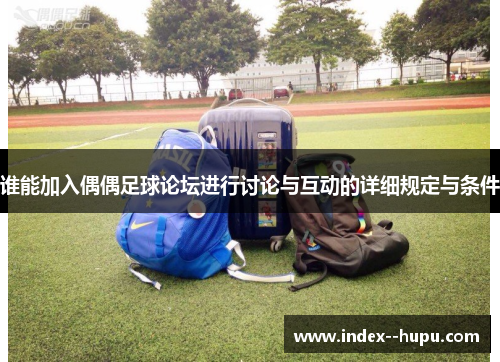 谁能加入偶偶足球论坛进行讨论与互动的详细规定与条件