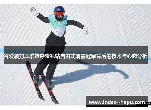 谷爱凌力压群雄夺崇礼站自由式滑雪冠军背后的技术与心态分析