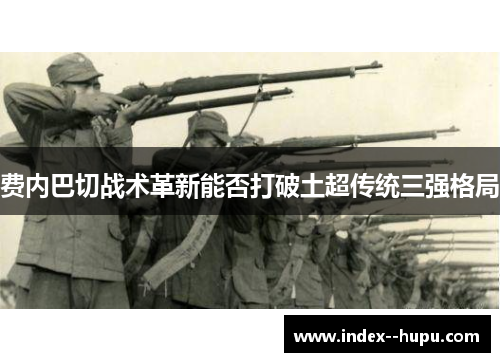 费内巴切战术革新能否打破土超传统三强格局 费内巴切战术革新能否打破土超传统三强格局