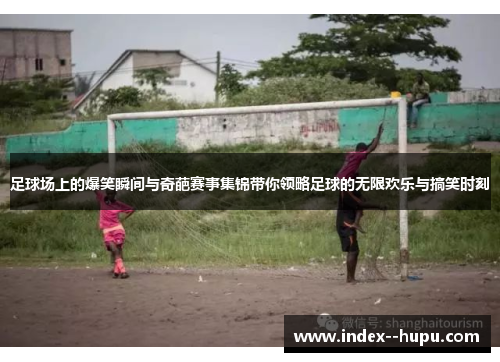 足球场上的爆笑瞬间与奇葩赛事集锦带你领略足球的无限欢乐与搞笑时刻 足球场上的爆笑瞬间与奇葩赛事集锦带你领略足球的无限欢乐与搞笑时刻