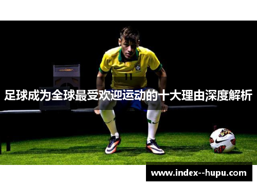 足球成为全球最受欢迎运动的十大理由深度解析