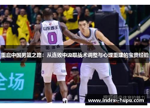 重启中国男篮之路:从连败中汲取战术调整与心理重建的宝贵经验 重启中国男篮之路:从连败中汲取战术调整与心理重建的宝贵经验