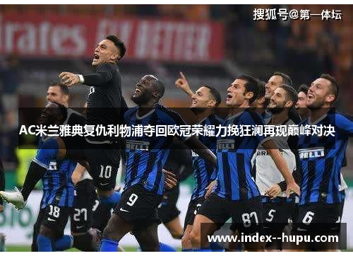 AC米兰雅典复仇利物浦夺回欧冠荣耀力挽狂澜再现巅峰对决 AC米兰雅典复仇利物浦夺回欧冠荣耀力挽狂澜再现巅峰对决