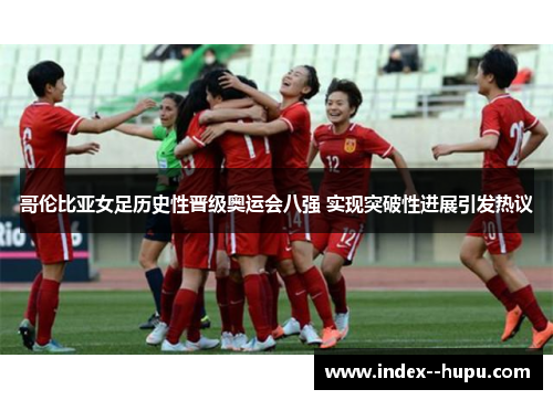 哥伦比亚女足历史性晋级奥运会八强 实现突破性进展引发热议 哥伦比亚女足历史性晋级奥运会八强 实现突破性进展引发热议