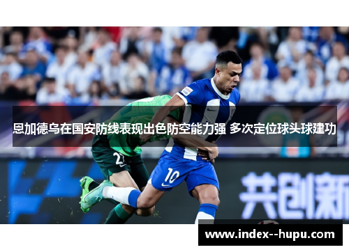 恩加德乌在国安防线表现出色防空能力强 多次定位球头球建功 恩加德乌在国安防线表现出色防空能力强 多次定位球头球建功