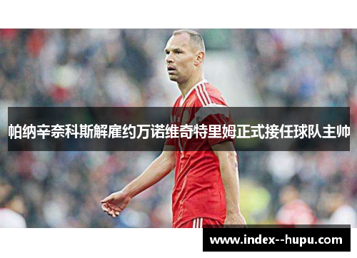 帕纳辛奈科斯解雇约万诺维奇特里姆正式接任球队主帅