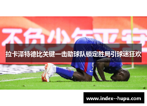 拉卡泽特德比关键一击助球队锁定胜局引球迷狂欢 拉卡泽特德比关键一击助球队锁定胜局引球迷狂欢