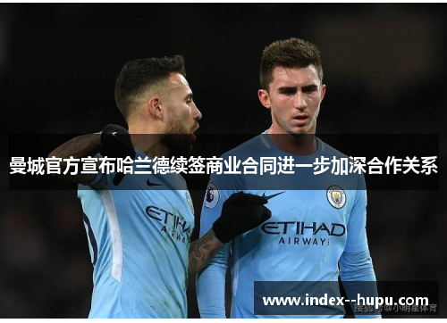 曼城官方宣布哈兰德续签商业合同进一步加深合作关系