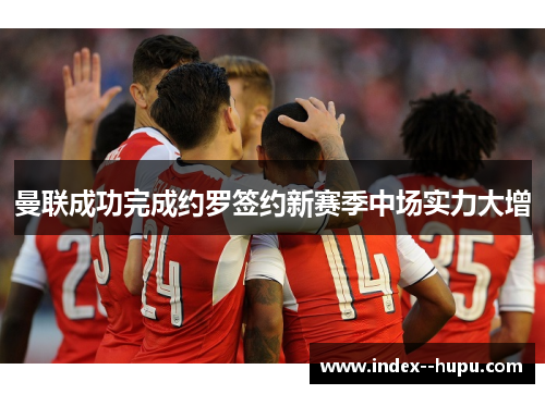 曼联成功完成约罗签约新赛季中场实力大增 曼联成功完成约罗签约新赛季中场实力大增