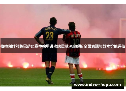 格拉利什对阵巴萨比赛中德甲进攻端贡献深度解析全面表现与战术价值评估 格拉利什对阵巴萨比赛中德甲进攻端贡献深度解析全面表现与战术价值评估