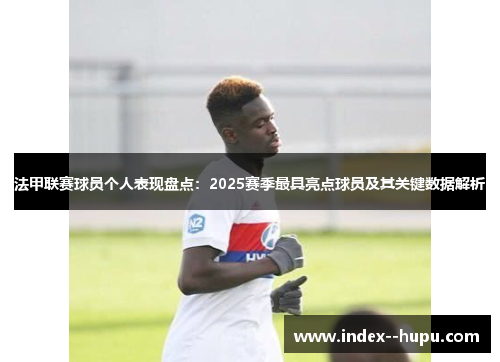 法甲联赛球员个人表现盘点：2025赛季最具亮点球员及其关键数据解析