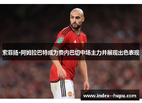 索菲扬·阿姆拉巴特成为费内巴切中场主力并展现出色表现 索菲扬·阿姆拉巴特成为费内巴切中场主力并展现出色表现