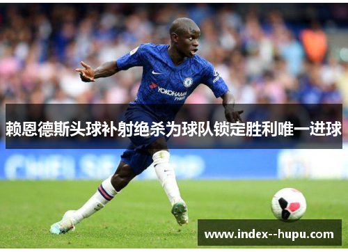 赖恩德斯头球补射绝杀为球队锁定胜利唯一进球