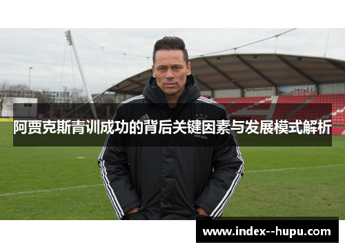 阿贾克斯青训成功的背后关键因素与发展模式解析