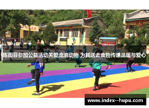 陈雨菲参加公益活动关爱流浪动物 为其送去食物传递温暖与爱心