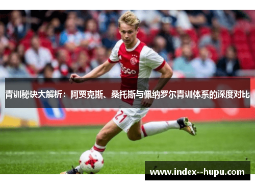 青训秘诀大解析：阿贾克斯、桑托斯与佩纳罗尔青训体系的深度对比