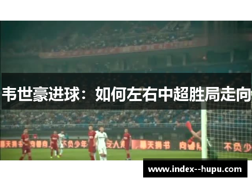 韦世豪进球：如何左右中超胜局走向