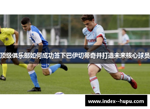 顶级俱乐部如何成功签下巴伊切蒂奇并打造未来核心球员