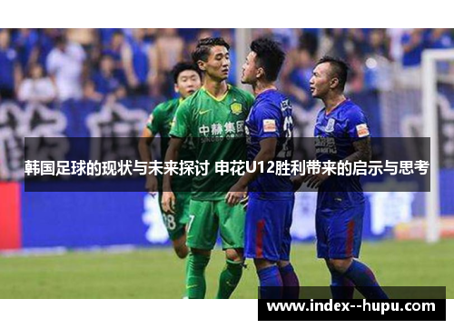 韩国足球的现状与未来探讨 申花U12胜利带来的启示与思考