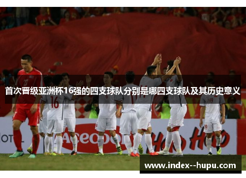 首次晋级亚洲杯16强的四支球队分别是哪四支球队及其历史意义