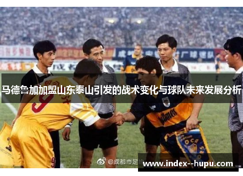 马德鲁加加盟山东泰山引发的战术变化与球队未来发展分析