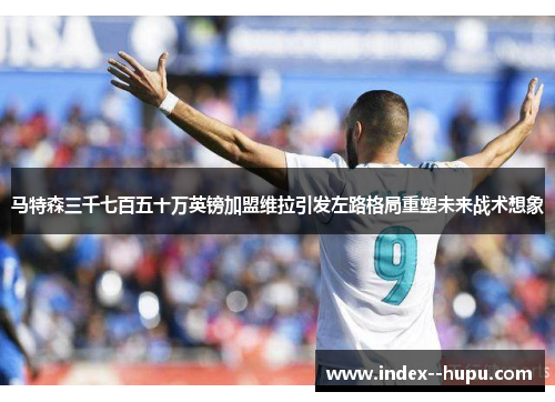 马特森三千七百五十万英镑加盟维拉引发左路格局重塑未来战术想象