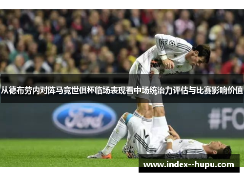 从德布劳内对阵马竞世俱杯临场表现看中场统治力评估与比赛影响价值