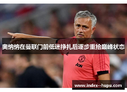 奥纳纳在曼联门前低迷挣扎后逐步重拾巅峰状态