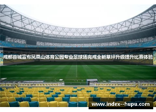 成都蓉城宣布凤凰山体育公园专业足球场完成全新草坪升级提升比赛体验 成都蓉城宣布凤凰山体育公园专业足球场完成全新草坪升级提升比赛体验