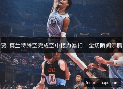 贾·莫兰特腾空完成空中接力暴扣，全场瞬间沸腾