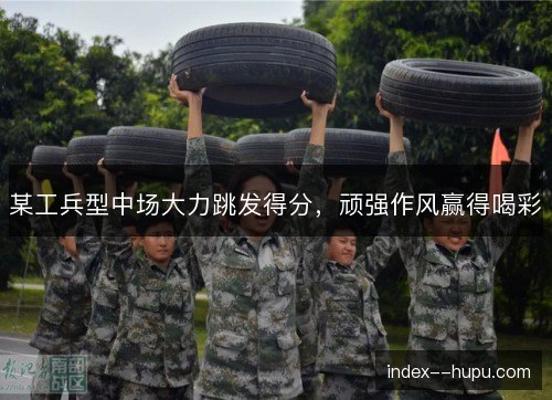 某工兵型中场大力跳发得分，顽强作风赢得喝彩