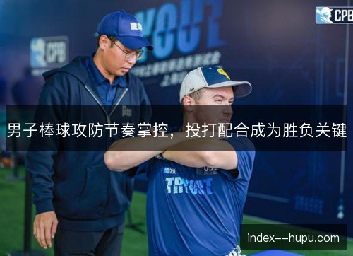 男子棒球攻防节奏掌控，投打配合成为胜负关键